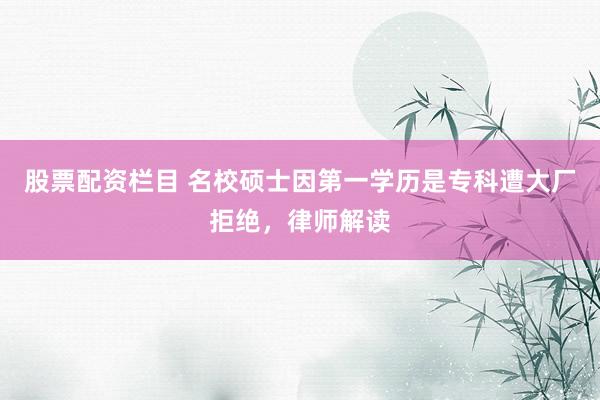 股票配资栏目 名校硕士因第一学历是专科遭大厂拒绝，律师解读