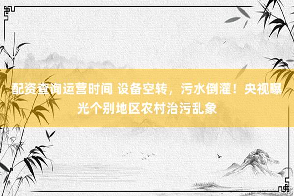 配资查询运营时间 设备空转，污水倒灌！央视曝光个别地区农村治污乱象
