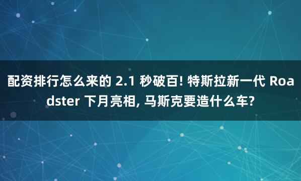 配资排行怎么来的 2.1 秒破百! 特斯拉新一代 Roadster 下月亮相, 马斯克要造什么车?