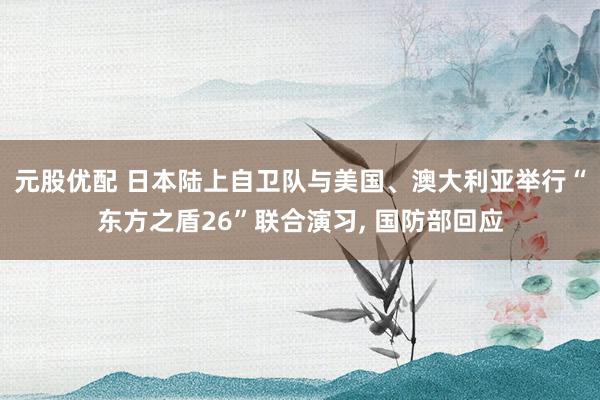 元股优配 日本陆上自卫队与美国、澳大利亚举行“东方之盾26”联合演习, 国防部回应