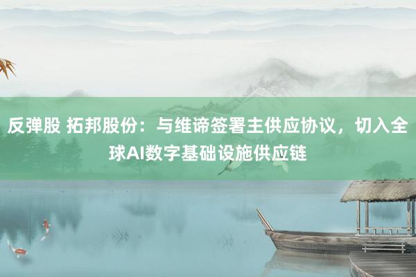 反弹股 拓邦股份：与维谛签署主供应协议，切入全球AI数字基础设施供应链