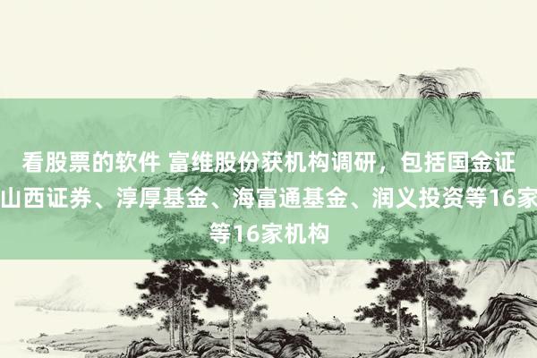 看股票的软件 富维股份获机构调研，包括国金证券、山西证券、淳厚基金、海富通基金、润义投资等16家机构