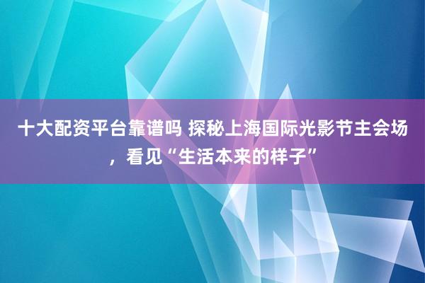 十大配资平台靠谱吗 探秘上海国际光影节主会场，看见“生活本来的样子”