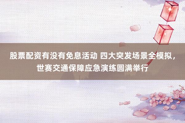 股票配资有没有免息活动 四大突发场景全模拟，世赛交通保障应急演练圆满举行