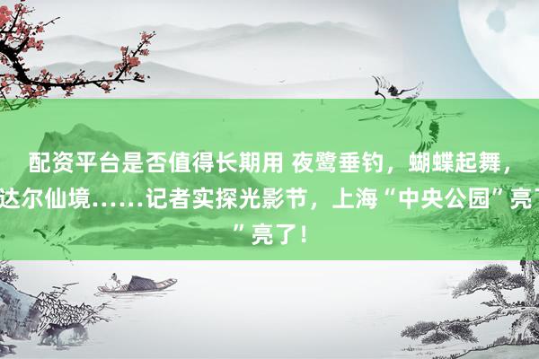 配资平台是否值得长期用 夜鹭垂钓，蝴蝶起舞，丁达尔仙境……记者实探光影节，上海“中央公园”亮了！