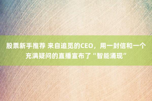 股票新手推荐 来自追觅的CEO，用一封信和一个充满疑问的直播宣布了“智能涌现”