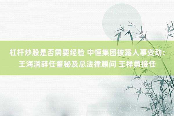 杠杆炒股是否需要经验 中恒集团披露人事变动：王海润辞任董秘及总法律顾问 王祥勇接任