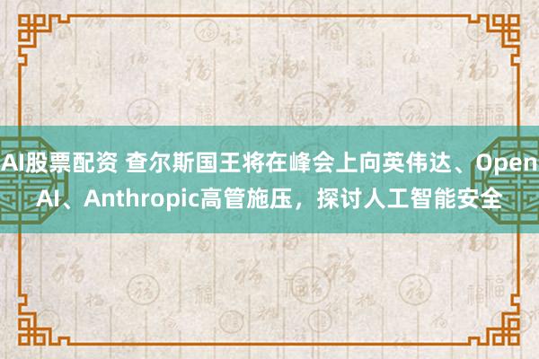 AI股票配资 查尔斯国王将在峰会上向英伟达、OpenAI、Anthropic高管施压，探讨人工智能安全