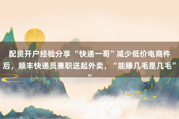 配资开户经验分享 “快递一哥”减少低价电商件后，顺丰快递员兼职送起外卖，“能赚几毛是几毛”