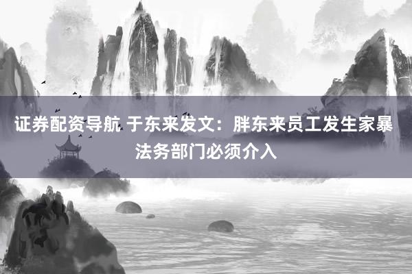 证券配资导航 于东来发文：胖东来员工发生家暴 法务部门必须介入