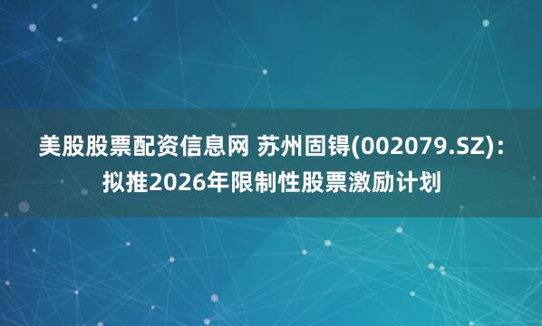 美股股票配资信息网 苏州固锝(002079.SZ)：拟推2026年限制性股票激励计划