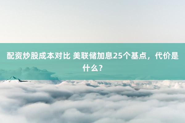 配资炒股成本对比 美联储加息25个基点，代价是什么？