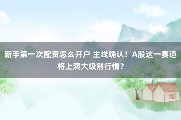 新手第一次配资怎么开户 主线确认！A股这一赛道将上演大级别行情？