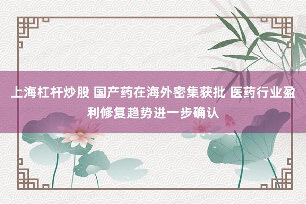 上海杠杆炒股 国产药在海外密集获批 医药行业盈利修复趋势进一步确认