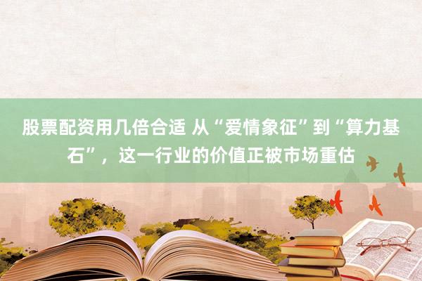 股票配资用几倍合适 从“爱情象征”到“算力基石”，这一行业的价值正被市场重估