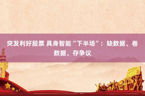 突发利好股票 具身智能“下半场”：缺数据、卷数据、存争议