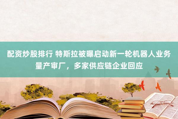 配资炒股排行 特斯拉被曝启动新一轮机器人业务量产审厂，多家供应链企业回应