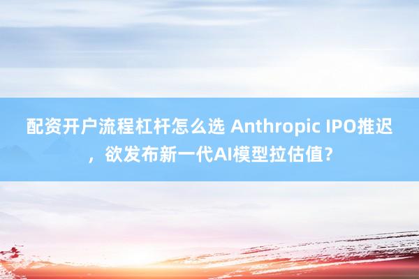 配资开户流程杠杆怎么选 Anthropic IPO推迟，欲发布新一代AI模型拉估值？