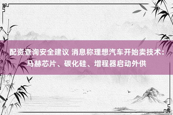 配资查询安全建议 消息称理想汽车开始卖技术：马赫芯片、碳化硅、增程器启动外供