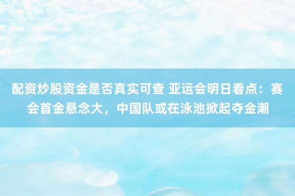 配资炒股资金是否真实可查 亚运会明日看点：赛会首金悬念大，中国队或在泳池掀起夺金潮