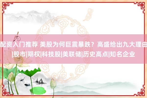 配资入门推荐 美股为何巨震暴跌？高盛给出九大理由|股市|期权|科技股|美联储|历史高点|知名企业