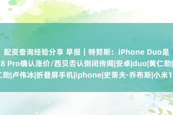 配资查询经验分享 早报｜特努斯：iPhone Duo是乔布斯理念体现/小米18 Pro确认涨价/西贝否认倒闭传闻|安卓|duo|黄仁勋|卢伟冰|折叠屏手机|iphone|史蒂夫·乔布斯|小米18pro|乔布斯(电影)