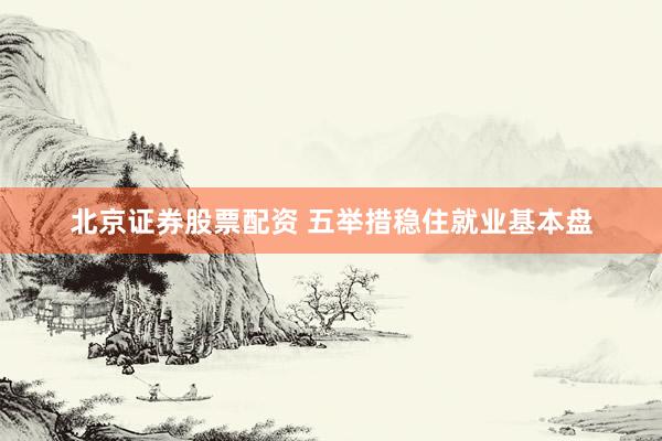北京证券股票配资 五举措稳住就业基本盘