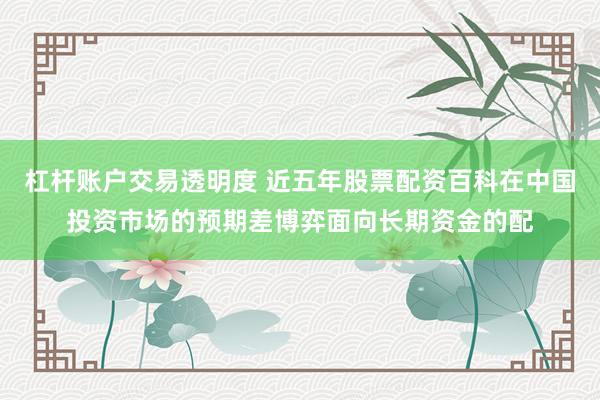 杠杆账户交易透明度 近五年股票配资百科在中国投资市场的预期差博弈面向长期资金的配