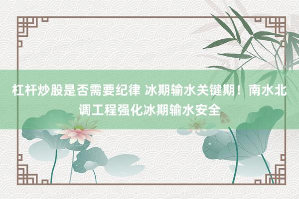 杠杆炒股是否需要纪律 冰期输水关键期!南水北调工程强化冰期输水安全
