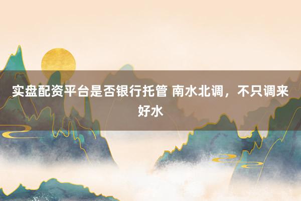 实盘配资平台是否银行托管 南水北调，不只调来好水