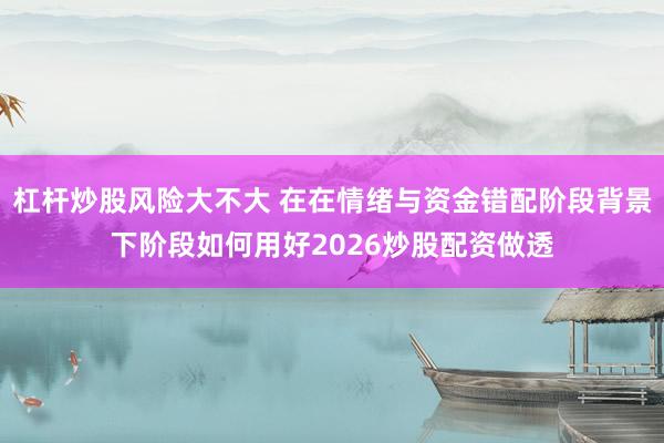 杠杆炒股风险大不大 在在情绪与资金错配阶段背景下阶段如何用好2026炒股配资做透
