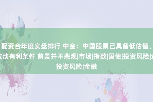 配资合年度实盘排行 中金：中国股票已具备低估值、低波动有利条件 前景并不悲观|市场|指数|国债|投资风险|金融