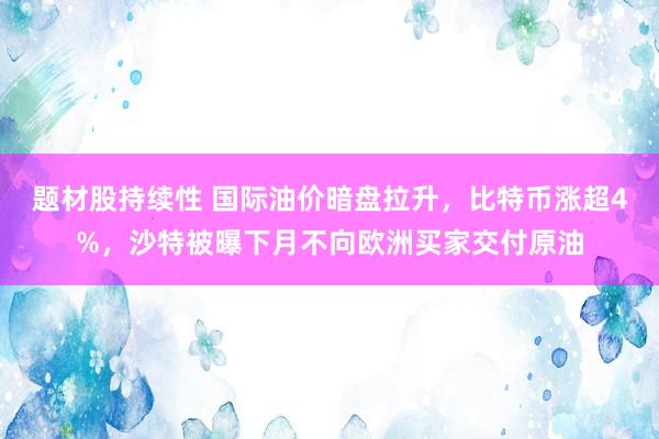 题材股持续性 国际油价暗盘拉升，比特币涨超4%，沙特被曝下月不向欧洲买家交付原油