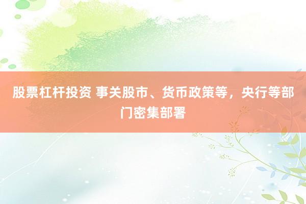 股票杠杆投资 事关股市、货币政策等，央行等部门密集部署