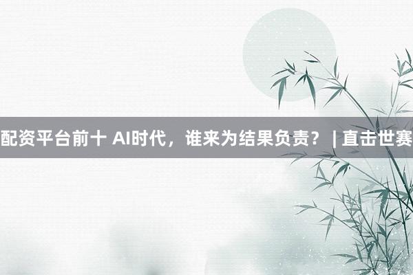 配资平台前十 AI时代，谁来为结果负责？ | 直击世赛