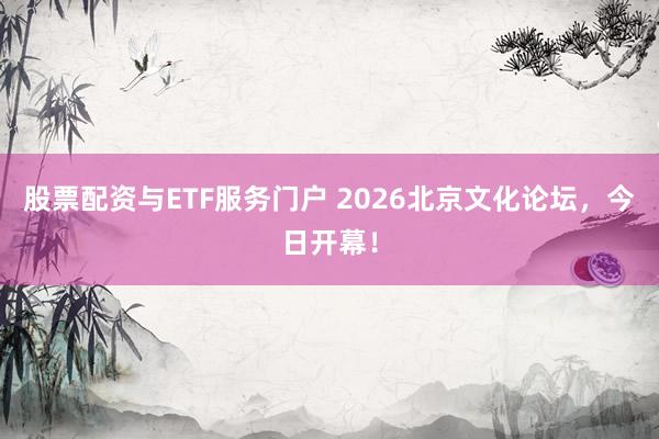 股票配资与ETF服务门户 2026北京文化论坛，今日开幕！