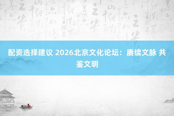 配资选择建议 2026北京文化论坛：赓续文脉 共鉴文明