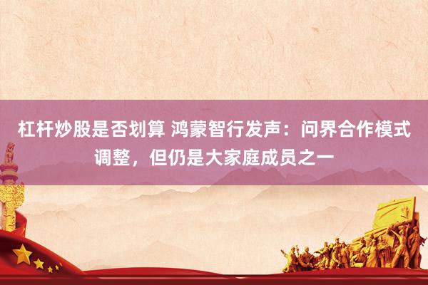 杠杆炒股是否划算 鸿蒙智行发声：问界合作模式调整，但仍是大家庭成员之一