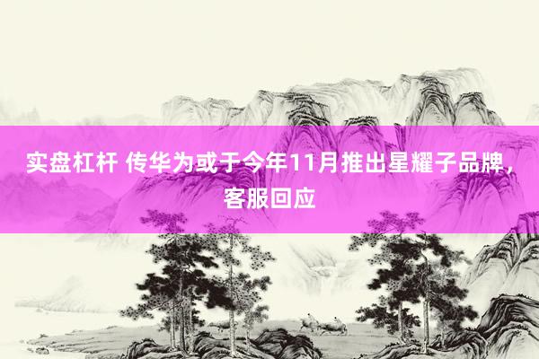 实盘杠杆 传华为或于今年11月推出星耀子品牌，客服回应