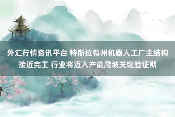 外汇行情资讯平台 特斯拉得州机器人工厂主结构接近完工 行业将迈入产能爬坡关键验证期