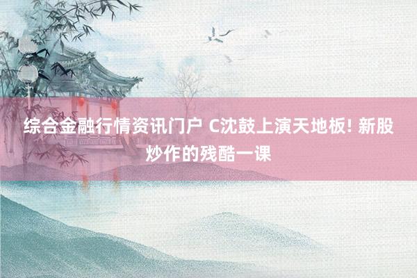 综合金融行情资讯门户 C沈鼓上演天地板! 新股炒作的残酷一课