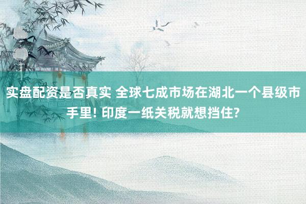 实盘配资是否真实 全球七成市场在湖北一个县级市手里! 印度一纸关税就想挡住?