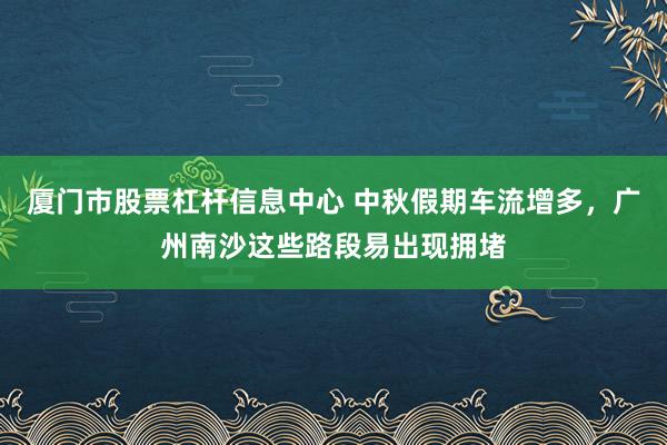 厦门市股票杠杆信息中心 中秋假期车流增多，广州南沙这些路段易出现拥堵