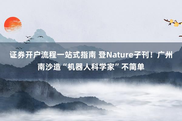 证券开户流程一站式指南 登Nature子刊！广州南沙造“机器人科学家”不简单