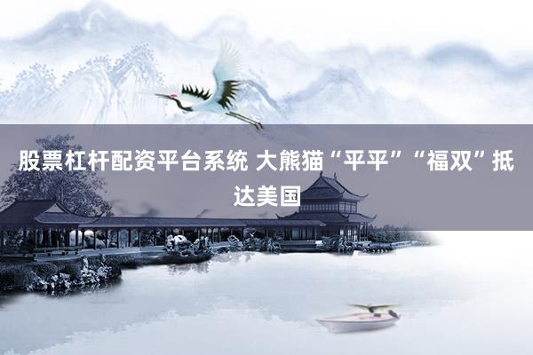 股票杠杆配资平台系统 大熊猫“平平”“福双”抵达美国