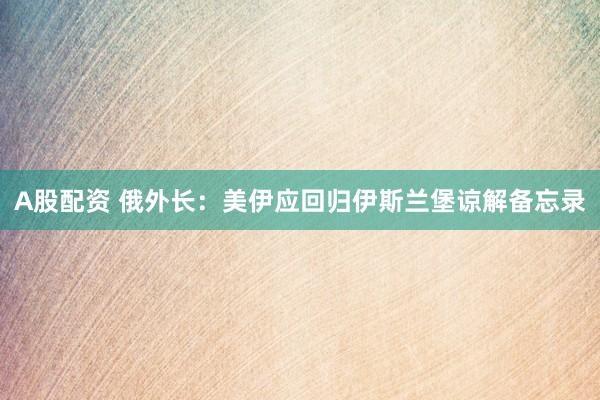 A股配资 俄外长：美伊应回归伊斯兰堡谅解备忘录