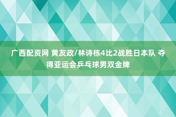 广西配资网 黄友政/林诗栋4比2战胜日本队 夺得亚运会乒乓球男双金牌