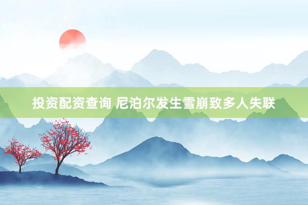 投资配资查询 尼泊尔发生雪崩致多人失联