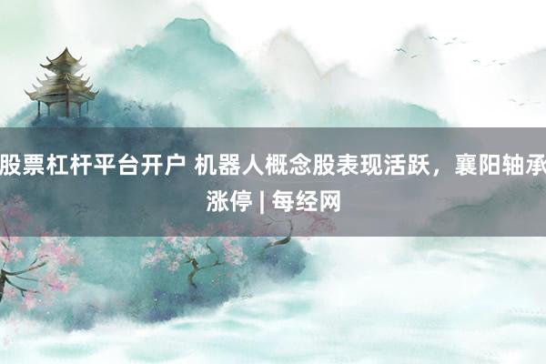 股票杠杆平台开户 机器人概念股表现活跃，襄阳轴承涨停 | 每经网