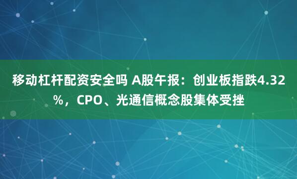 移动杠杆配资安全吗 A股午报：创业板指跌4.32%，CPO、光通信概念股集体受挫